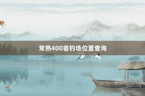 常熟400亩钓场位置查询