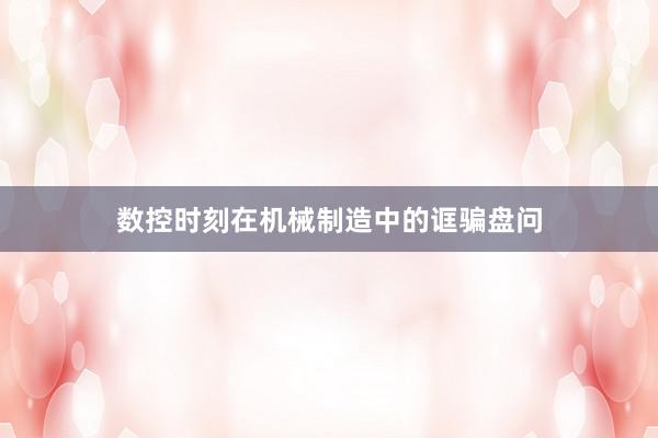 数控时刻在机械制造中的诓骗盘问