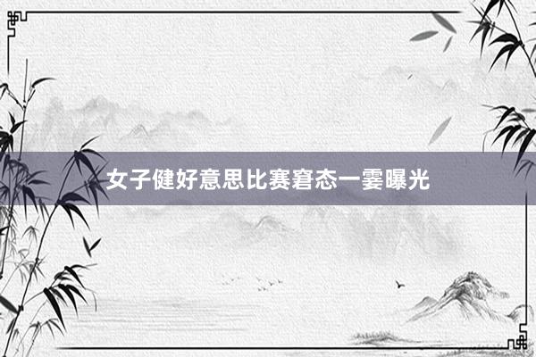 女子健好意思比赛窘态一霎曝光