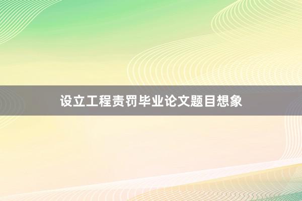 设立工程责罚毕业论文题目想象