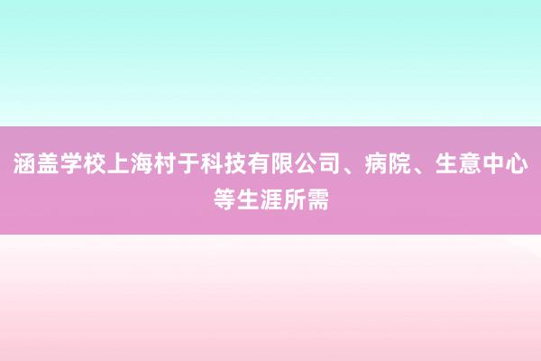 涵盖学校上海村于科技有限公司、病院、生意中心等生涯所需