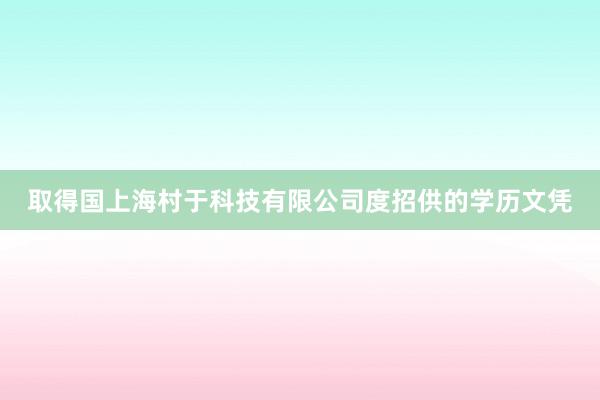 取得国上海村于科技有限公司度招供的学历文凭